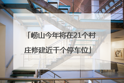 崂山今年将在21个村庄修建近千个停车位